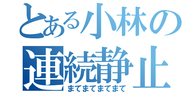 とある小林の連続静止（まてまてまてまて）