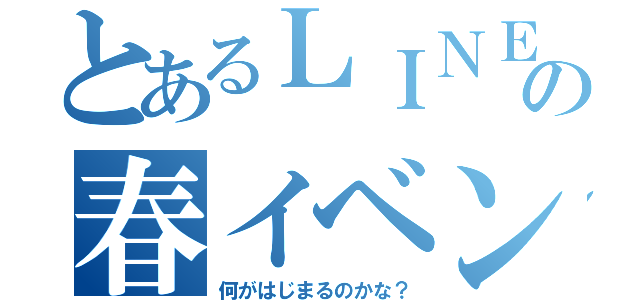 とあるＬＩＮＥの春イベント（何がはじまるのかな？）