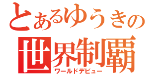 とあるゆうきの世界制覇（ワールドデビュー）