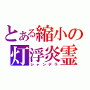 とある縮小の灯浮炎霊（シャンデラ）