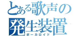 とある歌声の発生装置（ボーカロイド）