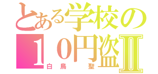 とある学校の１０円盗みⅡ（白鳥 聖）