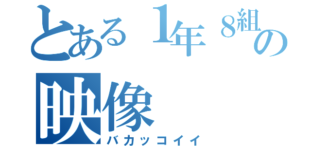 とある１年８組の映像（バカッコイイ）