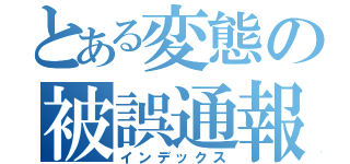 とある変態の被誤通報（インデックス）