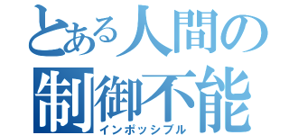 とある人間の制御不能（インポッシブル）