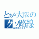 とある大阪のクソ路線（近鉄南大阪線）