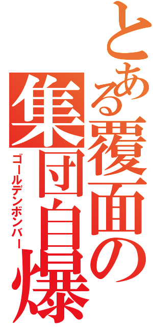 とある覆面の集団自爆（ゴールデンボンバー）