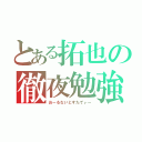 とある拓也の徹夜勉強（おーるないとすたでぃー）