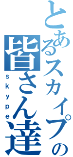 とあるスカイプの皆さん達（ｓｋｙｐｅ）