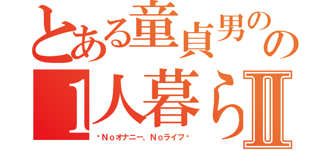 とある童貞男のの１人暮らしⅡ（〜Ｎｏオナニー、Ｎｏライフ〜）