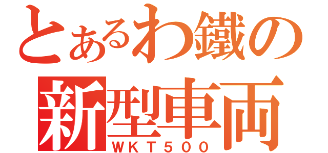 とあるわ鐵の新型車両（ＷＫＴ５００）