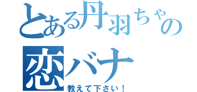 とある丹羽ちゃんの恋バナ（教えて下さい！）