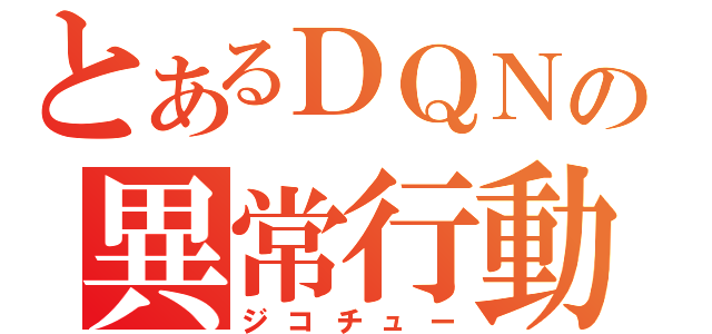 とあるＤＱＮの異常行動（ジコチュー）