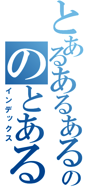 とあるあるあるののとあるる（インデックス）