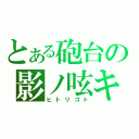 とある砲台の影ノ呟キ（ヒトリゴト）