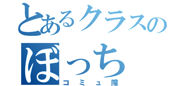 とあるクラスのぼっち（コミュ障）