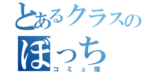 とあるクラスのぼっち（コミュ障）