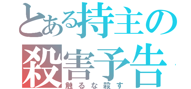 とある持主の殺害予告（触るな殺す）