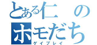 とある仁のホモだち（ゲイプレイ）