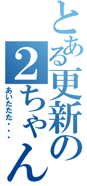 とある更新の２ちゃん（あいたたた・・・）