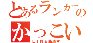 とあるランカーのかっこいー（ＬＩＮＥ民潰す）