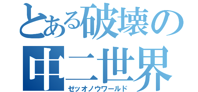 とある破壊の中二世界（ゼッオノウワールド）