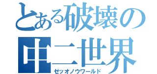 とある破壊の中二世界（ゼッオノウワールド）