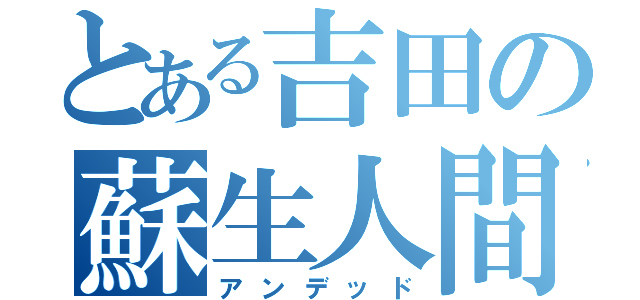 とある吉田の蘇生人間（アンデッド）