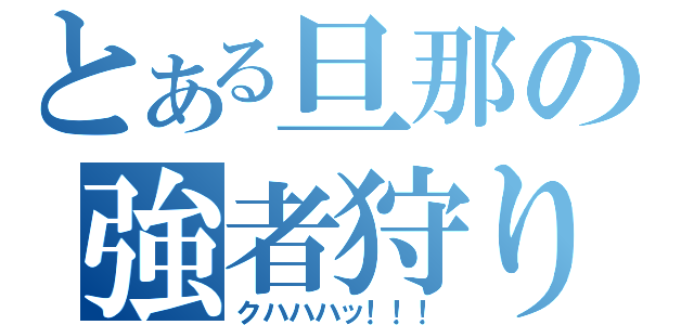 とある旦那の強者狩り（クハハハッ！！！）