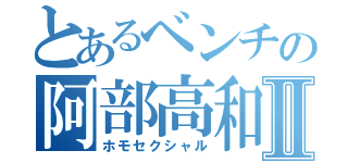 とあるベンチの阿部高和Ⅱ（ホモセクシャル）