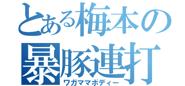 とある梅本の暴豚連打（ワガママボディー）