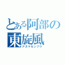 とある阿部の東旋風（アズマセンプウ）