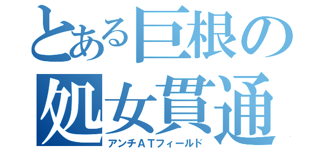 とある巨根の処女貫通（アンチＡＴフィールド）