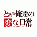 とある俺達の変な日常（＊・゜゜・＊：．。．．。．：＊・'（＊゜▽゜＊）'・＊：．。． ．。．：＊・゜゜・＊）