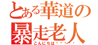 とある華道の暴走老人（こんにちは😃👋）