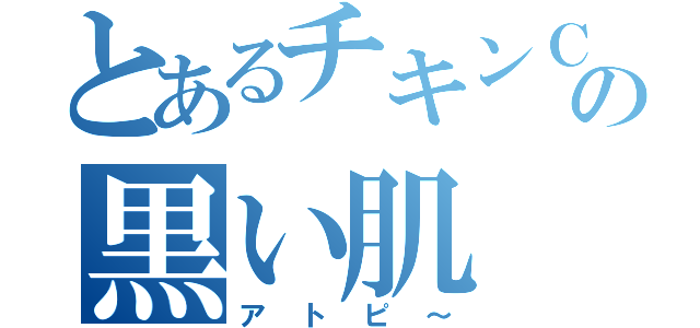 とあるチキンＣの黒い肌（アトピ～）