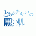 とあるチキンＣの黒い肌（アトピ～）