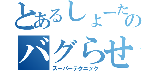 とあるしょーたろーのバグらせ術（スーパーテクニック）