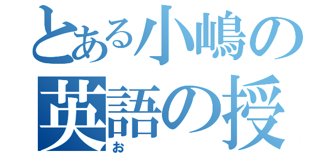 とある小嶋の英語の授業（お）