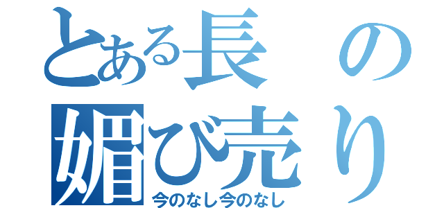 とある長の媚び売り（今のなし今のなし）