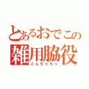 とあるおでこの雑用脇役（こんちゃろぅ）