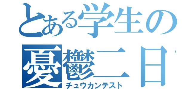 とある学生の憂鬱二日（チュウカンテスト）