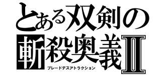 とある双剣の斬殺奥義Ⅱ（ブレードデスアトラクション）