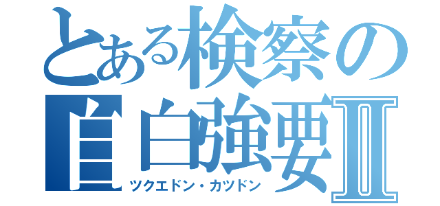 とある検察の自白強要Ⅱ（ツクエドン・カツドン）