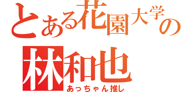 とある花園大学の林和也（あっちゃん推し）