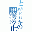 とあるヒロキの思考停止（メルトダウン）