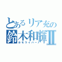 とあるリア充の鈴木和輝Ⅱ（ホモライバー）