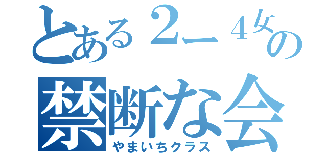 とある２ー４女子の禁断な会（やまいちクラス）