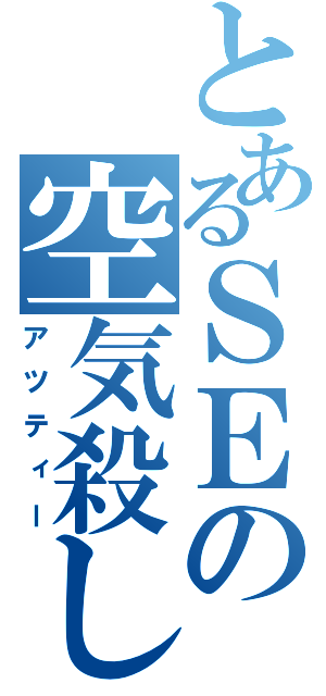 とあるＳＥの空気殺し（アツティー）