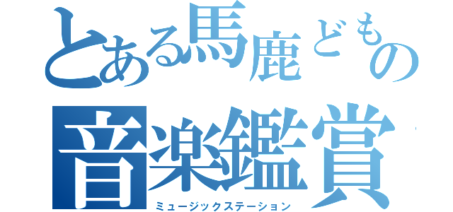 とある馬鹿どもの音楽鑑賞（ミュージックステーション）